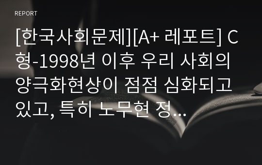 [한국사회문제][A+ 레포트] C형-1998년 이후 우리 사회의 양극화현상이 점점 심화되고 있고, 특히 노무현 정부에서 양극화가 더욱 심해졌다고 하는데 양극화현상에 대한 구체적인 자료를 찾아 논하시오.