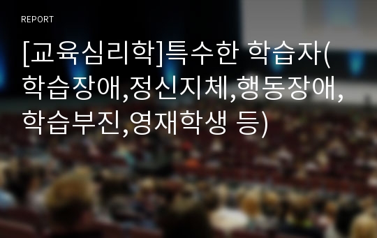 [교육심리학]특수한 학습자(학습장애,정신지체,행동장애,학습부진,영재학생 등)