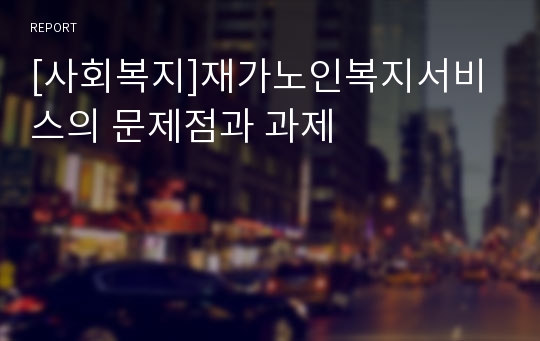 [사회복지]재가노인복지서비스의 문제점과 과제