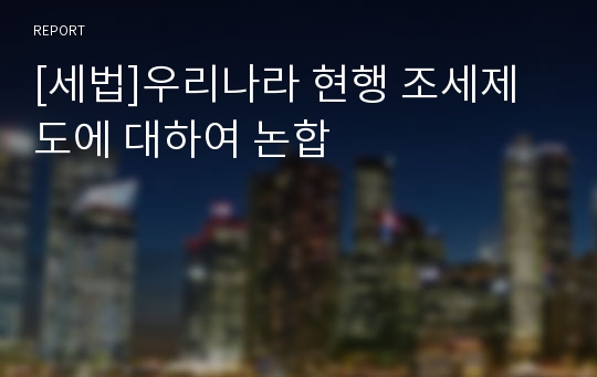 [세법]우리나라 현행 조세제도에 대하여 논합