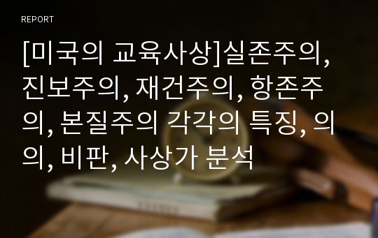 [미국의 교육사상]실존주의, 진보주의, 재건주의, 항존주의, 본질주의 각각의 특징, 의의, 비판, 사상가 분석