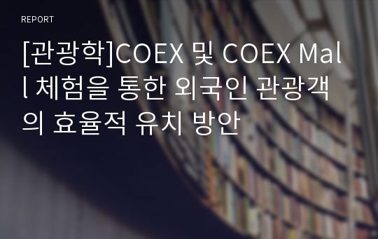 [관광학]COEX 및 COEX Mall 체험을 통한 외국인 관광객의 효율적 유치 방안