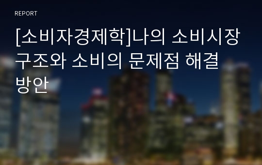 [소비자경제학]나의 소비시장구조와 소비의 문제점 해결 방안