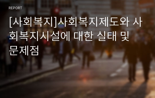 [사회복지]사회복지제도와 사회복지시설에 대한 실태 및 문제점