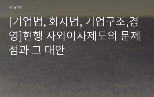 [기업법, 회사법, 기업구조,경영]현행 사외이사제도의 문제점과 그 대안