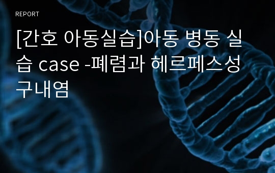 [간호 아동실습]아동 병동 실습 case -폐렴과 헤르페스성 구내염