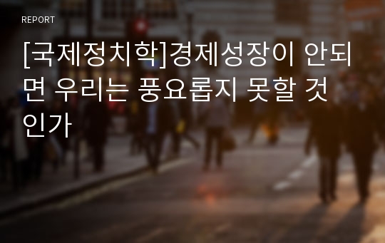 [국제정치학]경제성장이 안되면 우리는 풍요롭지 못할 것인가