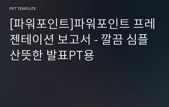 [파워포인트]파워포인트 프레젠테이션 보고서 - 깔끔 심플 산뜻한 발표PT용