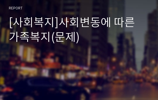 [사회복지]사회변동에 따른 가족복지(문제)