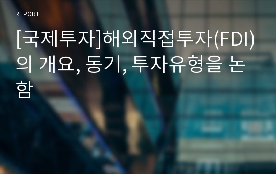 [국제투자]해외직접투자(FDI)의 개요, 동기, 투자유형을 논함