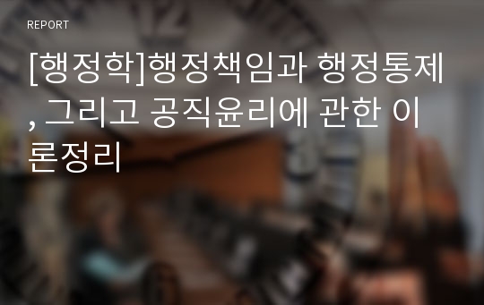 [행정학]행정책임과 행정통제, 그리고 공직윤리에 관한 이론정리