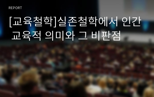 [교육철학]실존철학에서 인간 교육적 의미와 그 비판점