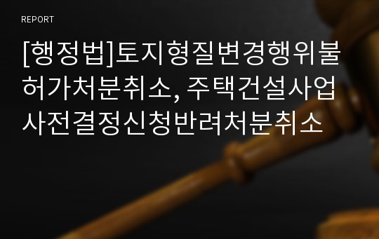 [행정법]토지형질변경행위불허가처분취소, 주택건설사업사전결정신청반려처분취소