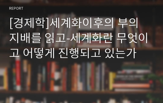 [경제학]세계화이후의 부의 지배를 읽고-세계화란 무엇이고 어떻게 진행되고 있는가