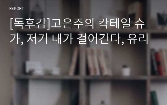 [독후감]고은주의 칵테일 슈가, 저기 내가 걸어간다, 유리