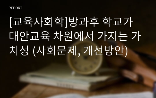 [교육사회학]방과후 학교가 대안교육 차원에서 가지는 가치성 (사회문제, 개선방안)