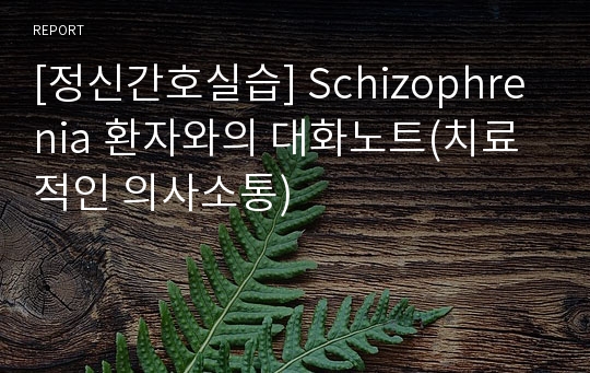 [정신간호실습] Schizophrenia 환자와의 대화노트(치료적인 의사소통)