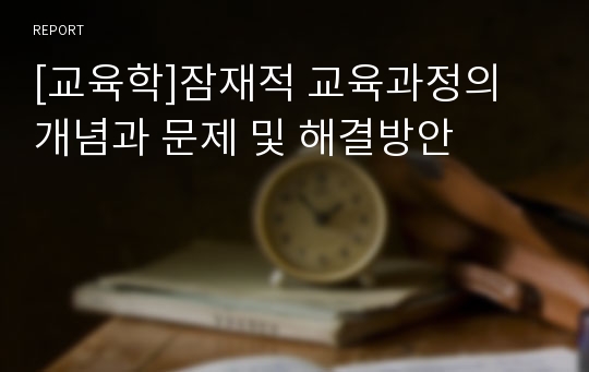 [교육학]잠재적 교육과정의 개념과 문제 및 해결방안