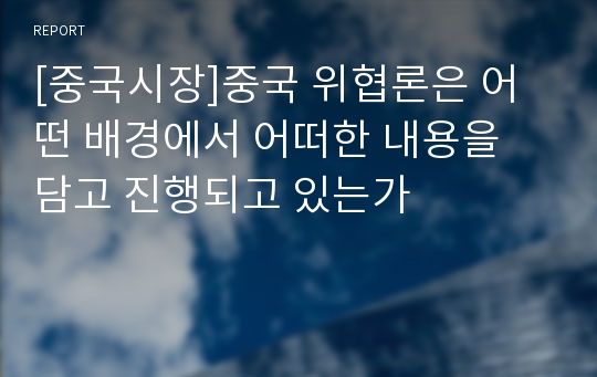 [중국시장]중국 위협론은 어떤 배경에서 어떠한 내용을 담고 진행되고 있는가