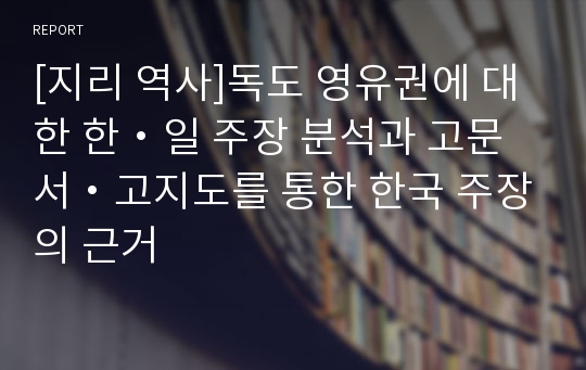 [지리 역사]독도 영유권에 대한 한・일 주장 분석과 고문서・고지도를 통한 한국 주장의 근거