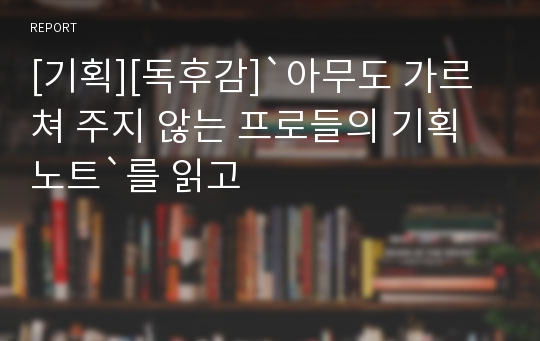 [기획][독후감]`아무도 가르쳐 주지 않는 프로들의 기획노트`를 읽고