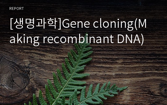 [생명과학]Gene cloning(Making recombinant DNA)