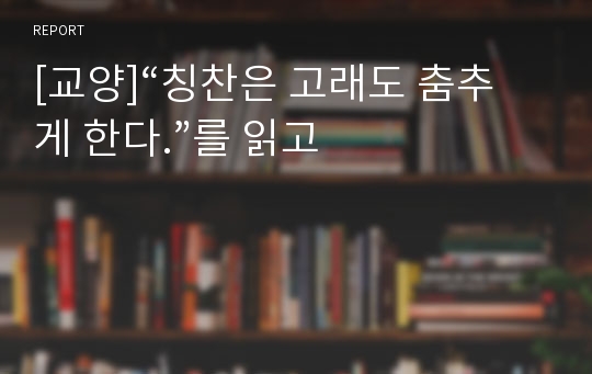 [교양]“칭찬은 고래도 춤추게 한다.”를 읽고