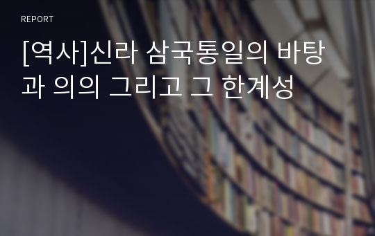 [역사]신라 삼국통일의 바탕과 의의 그리고 그 한계성