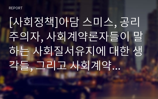 [사회정책]아담 스미스, 공리주의자, 사회계약론자들이 말하는 사회질서유지에 대한 생각들, 그리고 사회계약론자와 공리주의자의 차이점