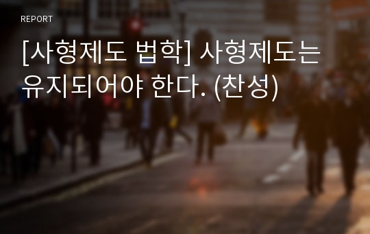 [사형제도 법학] 사형제도는 유지되어야 한다. (찬성)