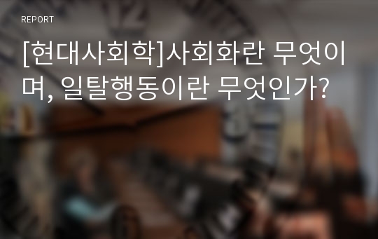 [현대사회학]사회화란 무엇이며, 일탈행동이란 무엇인가?