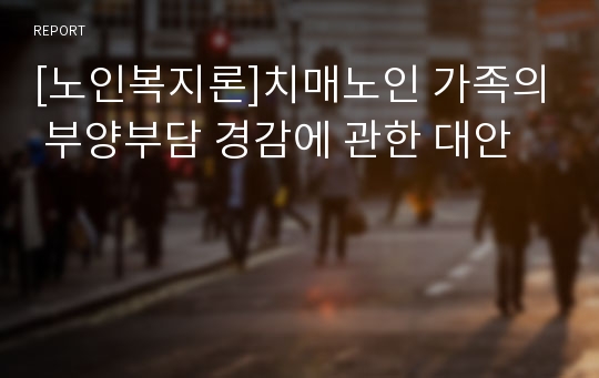 [노인복지론]치매노인 가족의 부양부담 경감에 관한 대안