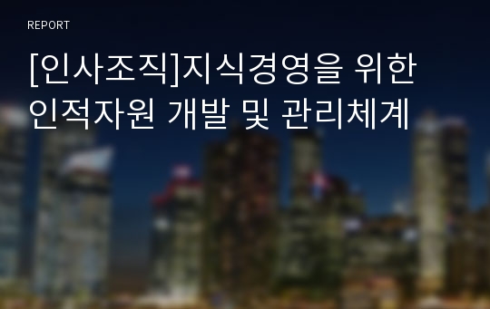 [인사조직]지식경영을 위한 인적자원 개발 및 관리체계