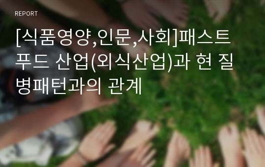 [식품영양,인문,사회]패스트푸드 산업(외식산업)과 현 질병패턴과의 관계