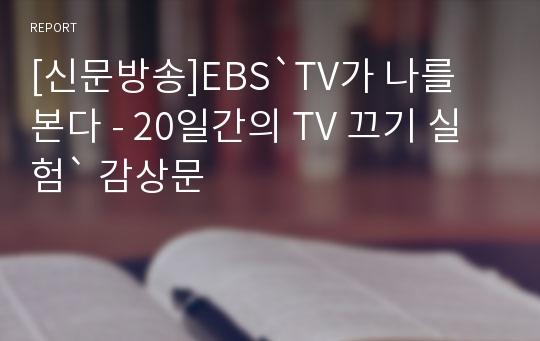 [신문방송]EBS`TV가 나를 본다 - 20일간의 TV 끄기 실험` 감상문