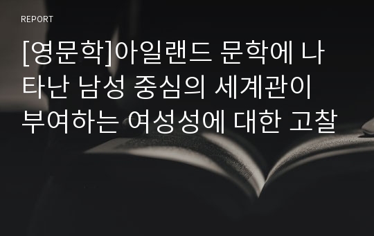 [영문학]아일랜드 문학에 나타난 남성 중심의 세계관이 부여하는 여성성에 대한 고찰