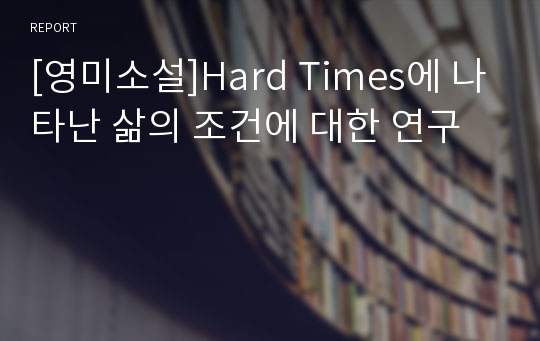 [영미소설]Hard Times에 나타난 삶의 조건에 대한 연구