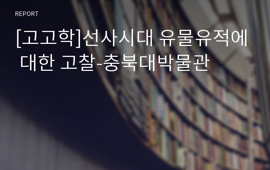 [고고학]선사시대 유물유적에 대한 고찰-충북대박물관