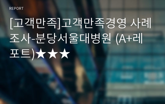 [고객만족]고객만족경영 사례조사-분당서울대병원 (A+레포트)★★★