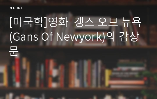 [미국학]영화  갱스 오브 뉴욕(Gans Of Newyork)의 감상문