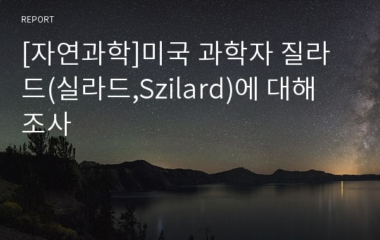 [자연과학]미국 과학자 질라드(실라드,Szilard)에 대해 조사