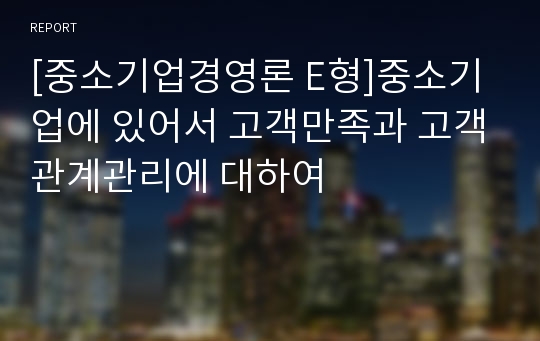 [중소기업경영론 E형]중소기업에 있어서 고객만족과 고객관계관리에 대하여