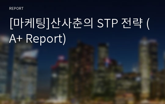 [마케팅]산사춘의 STP 전략 (A+ Report)