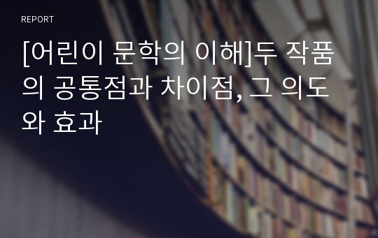 [어린이 문학의 이해]두 작품의 공통점과 차이점, 그 의도와 효과