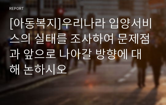 [아동복지]우리나라 입양서비스의 실태를 조사하여 문제점과 앞으로 나아갈 방향에 대해 논하시오