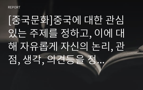 [중국문화]중국에 대한 관심 있는 주제를 정하고, 이에 대해 자유롭게 자신의 논리, 관점, 생각, 의견등을 정리해보자.