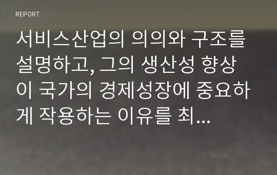 서비스산업의 의의와 구조를 설명하고, 그의 생산성 향상이 국가의 경제성장에 중요하게 작용하는 이유를 최근의 &lt;신문기사&gt;를 제시하면서 설명하여 보시오.