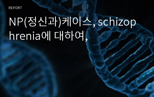 NP(정신과)케이스, schizophrenia에 대하여,