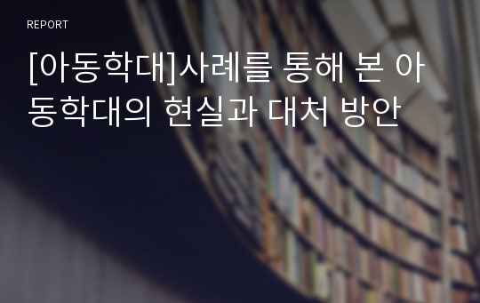 [아동학대]사례를 통해 본 아동학대의 현실과 대처 방안