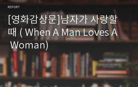 [영화감상문]남자가 사랑할 때 ( When A Man Loves A Woman)